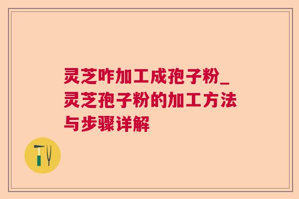 灵芝咋加工成孢子粉_灵芝孢子粉的加工方法与步骤详解 灵芝咋加工成孢子粉_灵芝孢子粉的加工方法与步骤详解