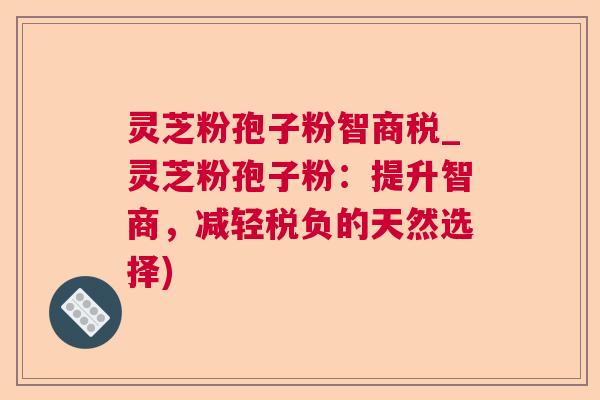 灵芝粉孢子粉智商税_灵芝粉孢子粉：提升智商，减轻税负的天然选择)