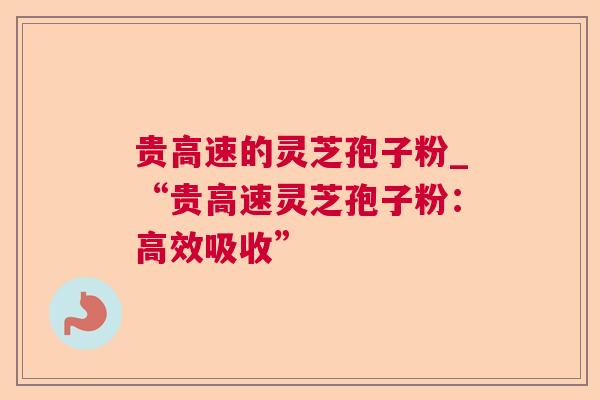 贵高速的灵芝孢子粉_“贵高速灵芝孢子粉:高效吸收” 贵高速的灵芝孢子粉_“贵高速灵芝孢子粉:高效吸收”