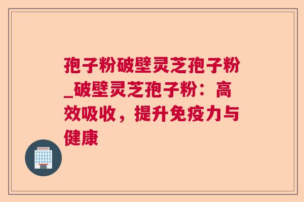 孢子粉破壁灵芝孢子粉_破壁灵芝孢子粉:高效吸收,提升免疫力与健康 孢子粉破壁灵芝孢子粉_破壁灵芝孢子粉:高效吸收,提升免疫力与健康