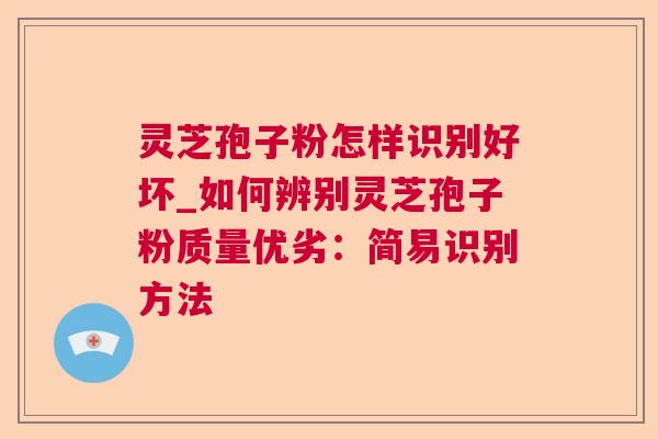 灵芝孢子粉怎样识别好坏_如何辨别灵芝孢子粉质量优劣：简易识别方法