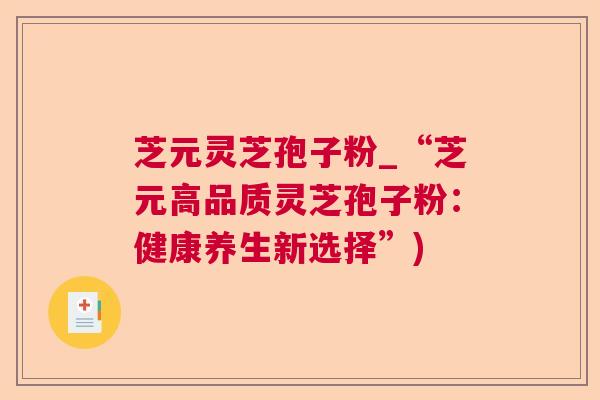 芝元灵芝孢子粉_“芝元高品质灵芝孢子粉：健康养生新选择”)