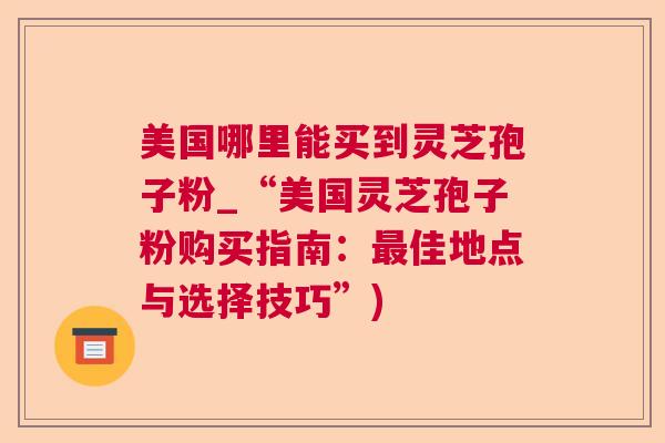 美国哪里能买到灵芝孢子粉_“美国灵芝孢子粉购买指南：佳地点与选择技巧”)
