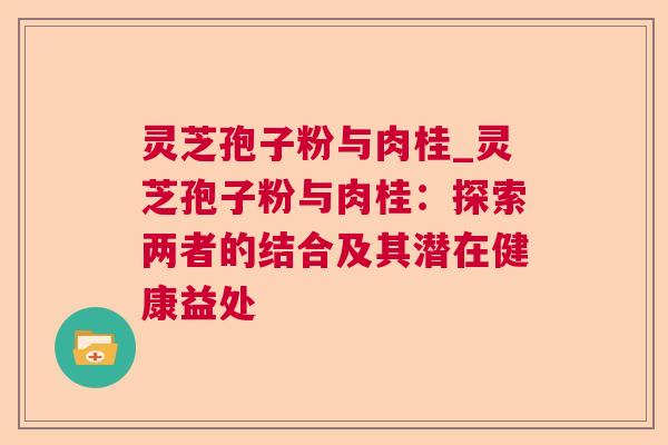 灵芝孢子粉与肉桂_灵芝孢子粉与肉桂:探索两者的结合及其潜在健康益处 灵芝孢子粉与肉桂_灵芝孢子粉与肉桂:探索两者的结合及其潜在健康益处
