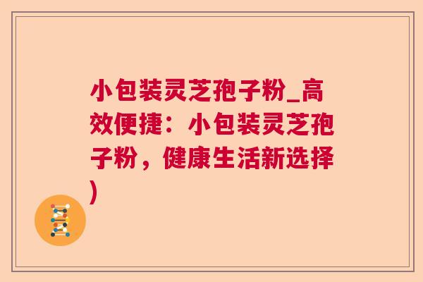 小包装灵芝孢子粉_高效便捷:小包装灵芝孢子粉,健康生活新选择) 小包装灵芝孢子粉_高效便捷:小包装灵芝孢子粉,健康生活新选择)