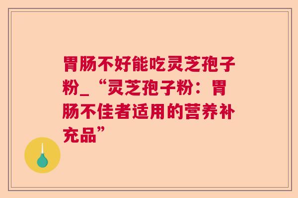 不好能吃灵芝孢子粉_“灵芝孢子粉:不佳者适用的营养补充品” 不好能吃灵芝孢子粉_“灵芝孢子粉:不佳者适用的营养补充品”