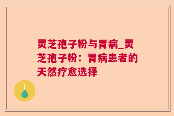 灵芝孢子粉与胃_灵芝孢子粉:胃患者的天然疗愈选择 灵芝孢子粉与胃_灵芝孢子粉:胃患者的天然疗愈选择
