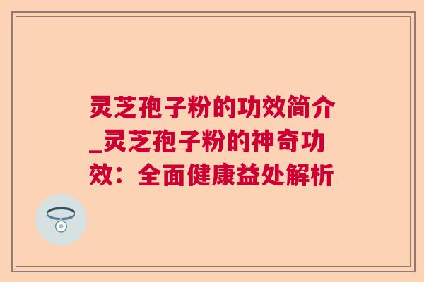 灵芝孢子粉的功效简介_灵芝孢子粉的神奇功效:全面健康益处解析 灵芝孢子粉的功效简介_灵芝孢子粉的神奇功效:全面健康益处解析