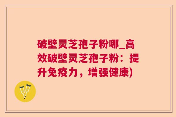 破壁灵芝孢子粉哪_高效破壁灵芝孢子粉:提升免疫力,增强健康) 破壁灵芝孢子粉哪_高效破壁灵芝孢子粉:提升免疫力,增强健康)