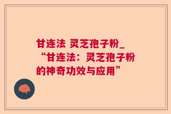 甘连法 灵芝孢子粉_“甘连法:灵芝孢子粉的神奇功效与应用” 甘连法 灵芝孢子粉_“甘连法:灵芝孢子粉的神奇功效与应用”