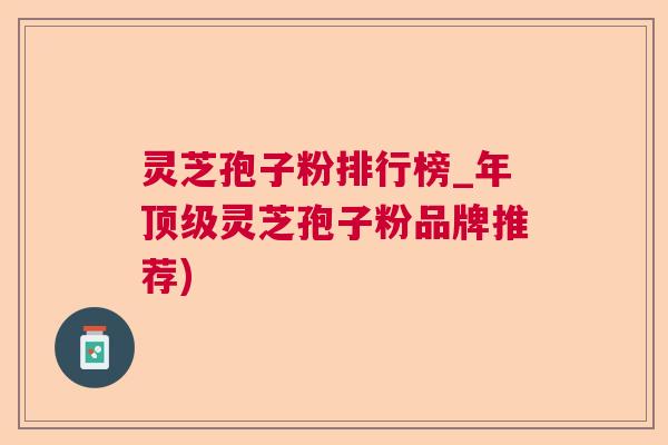 灵芝孢子粉排行榜_年灵芝孢子粉品牌推荐)
