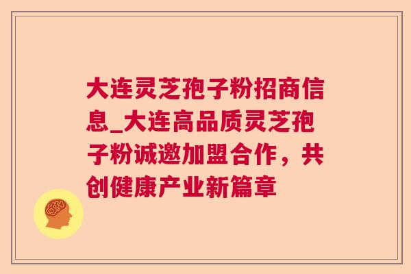 大连灵芝孢子粉招商信息_大连高品质灵芝孢子粉诚邀加盟合作，共创健康产业新篇章