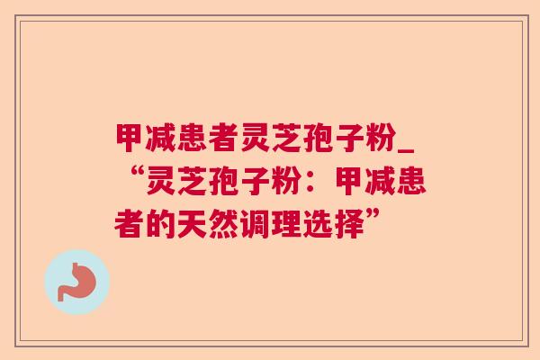 甲减患者灵芝孢子粉_“灵芝孢子粉：甲减患者的天然调理选择”