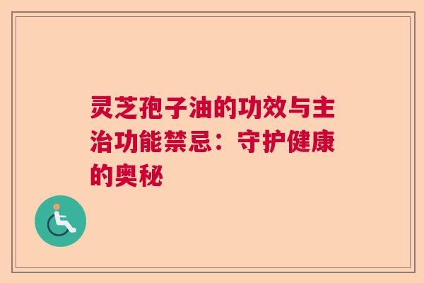 灵芝孢子油的功效与主功能禁忌:守护健康的奥秘 灵芝孢子油的功效与主功能禁忌:守护健康的奥秘