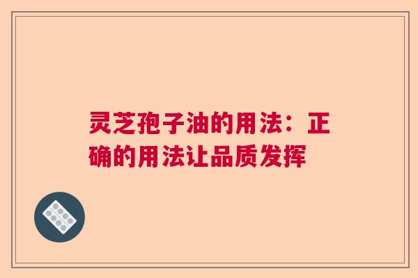 灵芝孢子油的用法：正确的用法让品质发挥