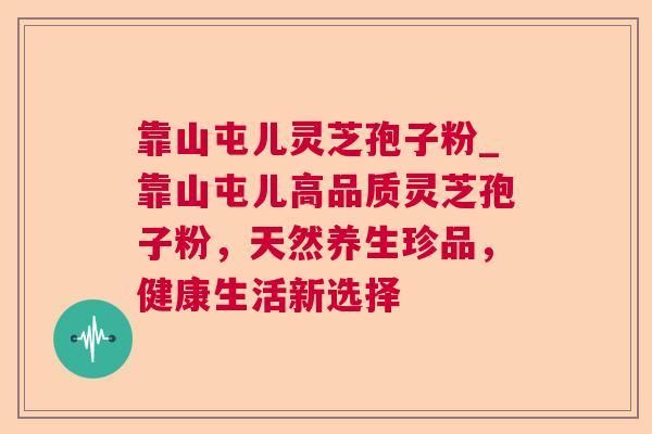 靠山屯儿灵芝孢子粉_靠山屯儿高品质灵芝孢子粉，天然养生珍品，健康生活新选择