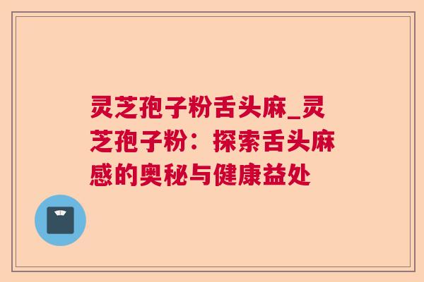 灵芝孢子粉舌头麻_灵芝孢子粉：探索舌头麻感的奥秘与健康益处