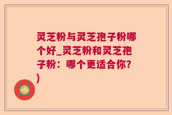 灵芝粉与灵芝孢子粉哪个好_灵芝粉和灵芝孢子粉：哪个更适合你？)