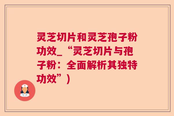 灵芝切片和灵芝孢子粉功效_“灵芝切片与孢子粉：全面解析其独特功效”)