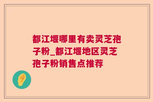 都江堰哪里有卖灵芝孢子粉_都江堰地区灵芝孢子粉销售点推荐 都江堰哪里有卖灵芝孢子粉_都江堰地区灵芝孢子粉销售点推荐