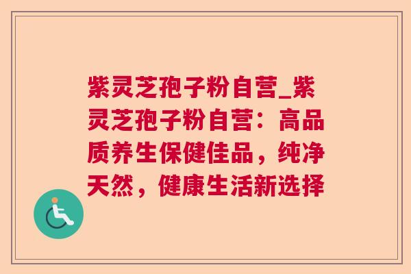 紫灵芝孢子粉自营_紫灵芝孢子粉自营：高品质养生保健佳品，纯净天然，健康生活新选择