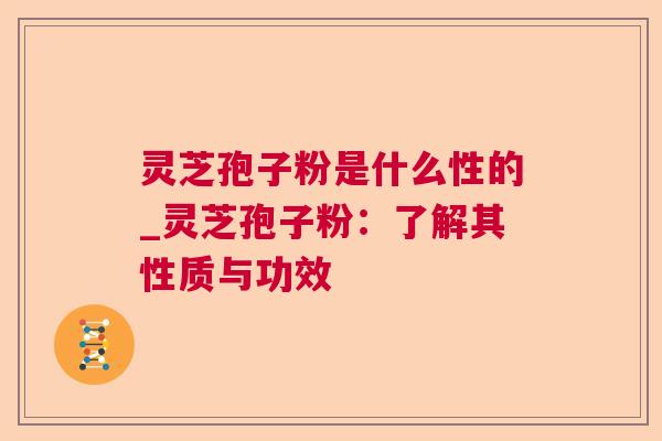 灵芝孢子粉是什么性的_灵芝孢子粉：了解其性质与功效