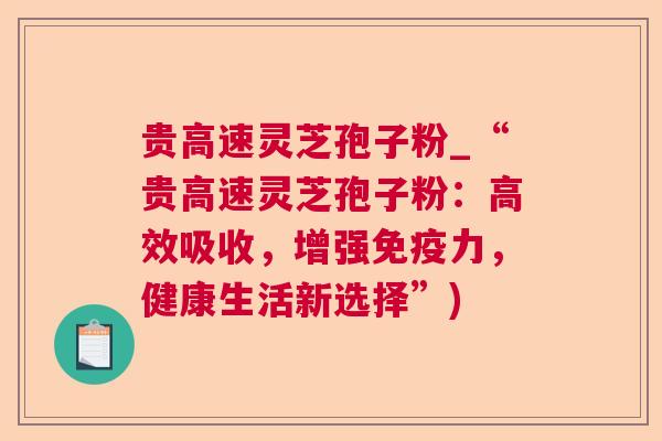 贵高速灵芝孢子粉_“贵高速灵芝孢子粉：高效吸收，增强免疫力，健康生活新选择”)