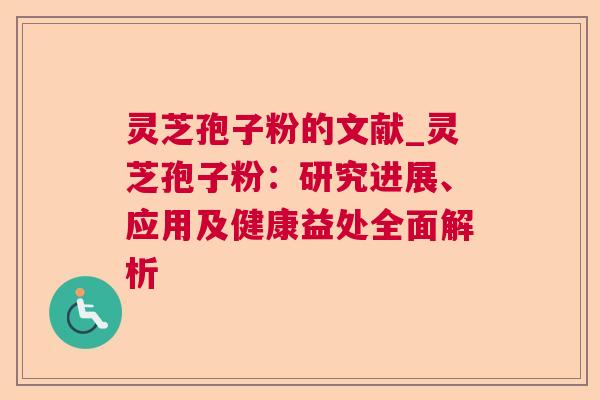 灵芝孢子粉的文献_灵芝孢子粉:研究进展、应用及健康益处全面解析 灵芝孢子粉的文献_灵芝孢子粉:研究进展、应用及健康益处全面解析