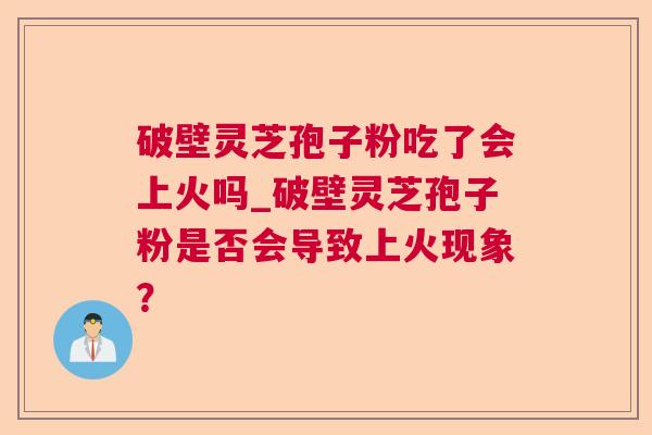 破壁灵芝孢子粉吃了会上火吗_破壁灵芝孢子粉是否会导致上火现象？