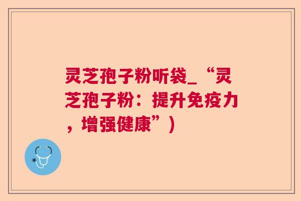 灵芝孢子粉听袋_“灵芝孢子粉：提升免疫力，增强健康”)