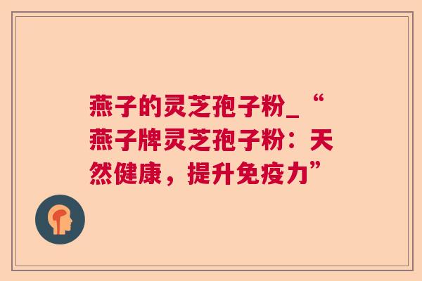 燕子的灵芝孢子粉_“燕子牌灵芝孢子粉:天然健康,提升免疫力” 燕子的灵芝孢子粉_“燕子牌灵芝孢子粉:天然健康,提升免疫力”