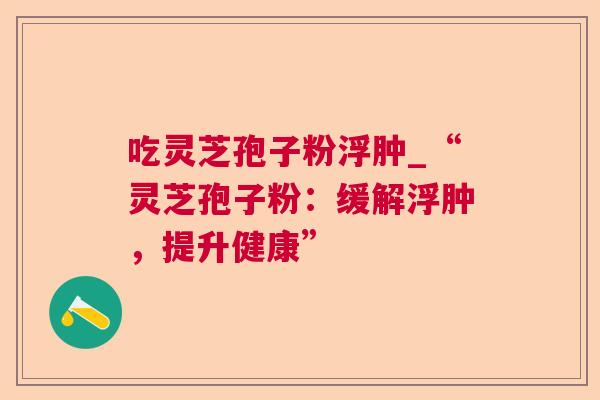 吃灵芝孢子粉浮肿_“灵芝孢子粉：缓解浮肿，提升健康”