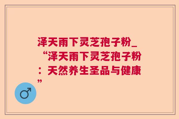 泽天雨下灵芝孢子粉_“泽天雨下灵芝孢子粉:天然养生圣品与健康” 泽天雨下灵芝孢子粉_“泽天雨下灵芝孢子粉:天然养生圣品与健康”