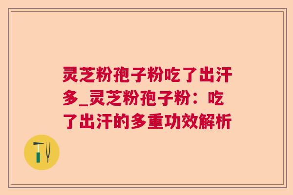 灵芝粉孢子粉吃了出汗多_灵芝粉孢子粉：吃了出汗的多重功效解析