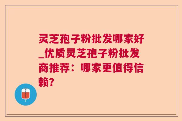 灵芝孢子粉批发哪家好_优质灵芝孢子粉批发商推荐：哪家更值得信赖？