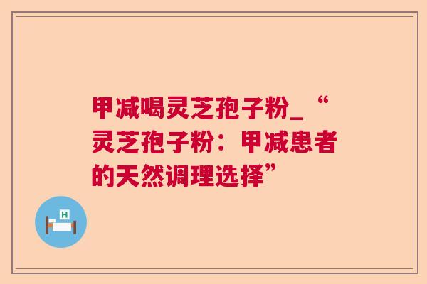甲减喝灵芝孢子粉_“灵芝孢子粉：甲减患者的天然调理选择”