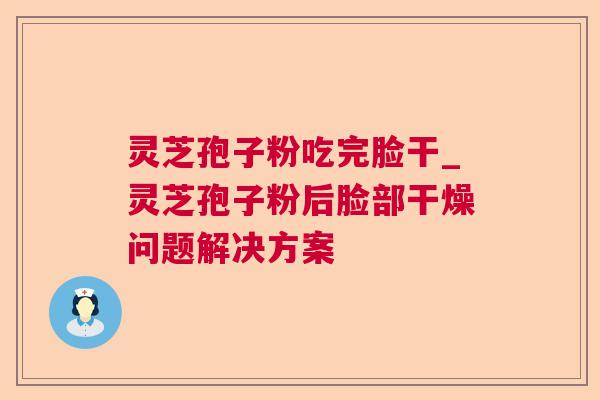 灵芝孢子粉吃完脸干_灵芝孢子粉后脸部干燥问题解决方案