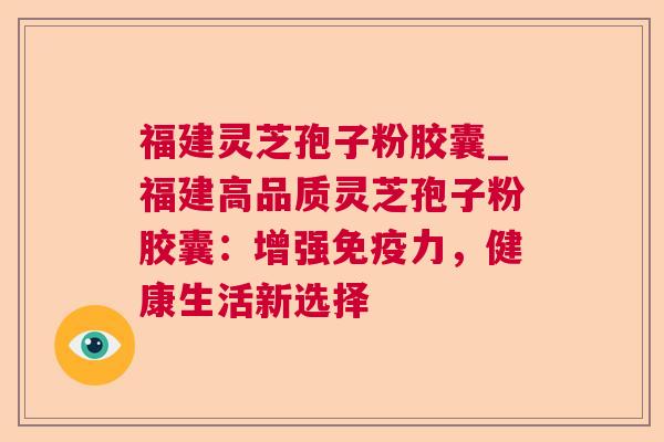 福建灵芝孢子粉胶囊_福建高品质灵芝孢子粉胶囊：增强免疫力，健康生活新选择