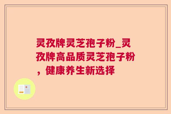 灵孜牌灵芝孢子粉_灵孜牌高品质灵芝孢子粉，健康养生新选择