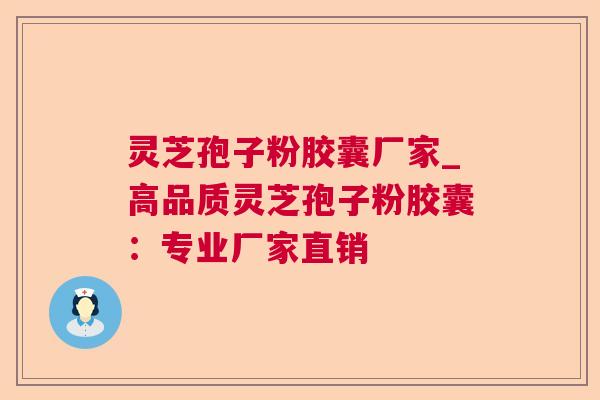 灵芝孢子粉胶囊厂家_高品质灵芝孢子粉胶囊:专业厂家直销 灵芝孢子粉胶囊厂家_高品质灵芝孢子粉胶囊:专业厂家直销