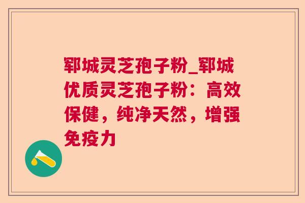 郓城灵芝孢子粉_郓城优质灵芝孢子粉:高效保健,纯净天然,增强免疫力 郓城灵芝孢子粉_郓城优质灵芝孢子粉:高效保健,纯净天然,增强免疫力