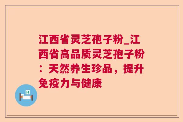 江西省灵芝孢子粉_江西省高品质灵芝孢子粉:天然养生珍品,提升免疫力与健康 江西省灵芝孢子粉_江西省高品质灵芝孢子粉:天然养生珍品,提升免疫力与健康