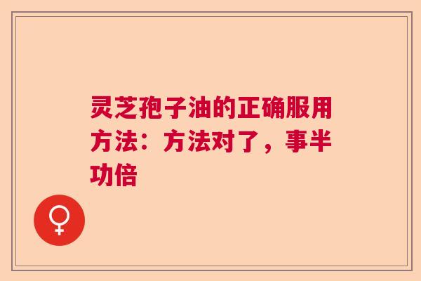 灵芝孢子油的正确服用方法：方法对了，事半功倍
