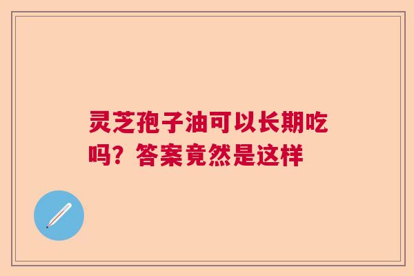 灵芝孢子油可以长期吃吗?答案竟然是这样 灵芝孢子油可以长期吃吗?答案竟然是这样