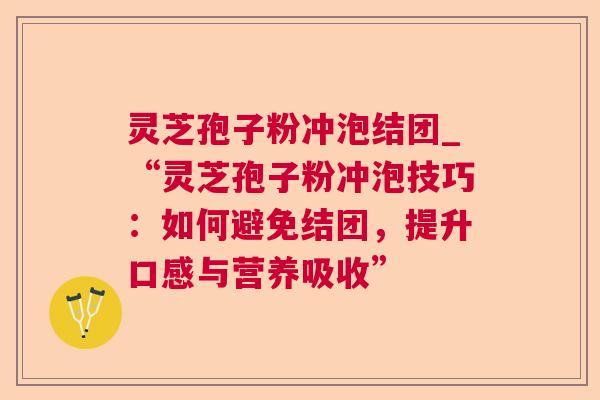 灵芝孢子粉冲泡结团_“灵芝孢子粉冲泡技巧：如何避免结团，提升口感与营养吸收”