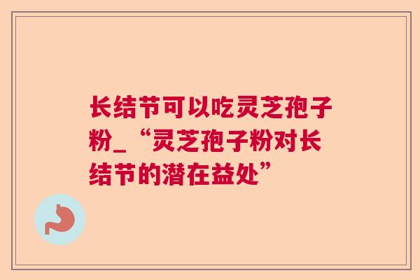 长结节可以吃灵芝孢子粉_“灵芝孢子粉对长结节的潜在益处”