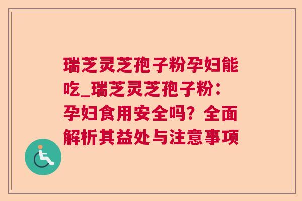 瑞芝灵芝孢子粉孕妇能吃_瑞芝灵芝孢子粉:孕妇食用安全吗?全面解析其益处与注意事项 瑞芝灵芝孢子粉孕妇能吃_瑞芝灵芝孢子粉:孕妇食用安全吗?全面解析其益处与注意事项