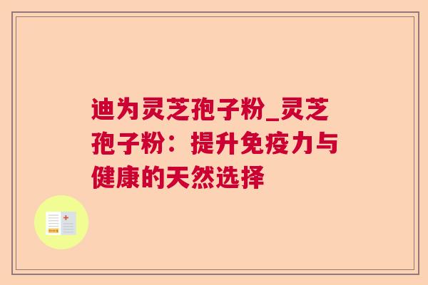 迪为灵芝孢子粉_灵芝孢子粉：提升免疫力与健康的天然选择