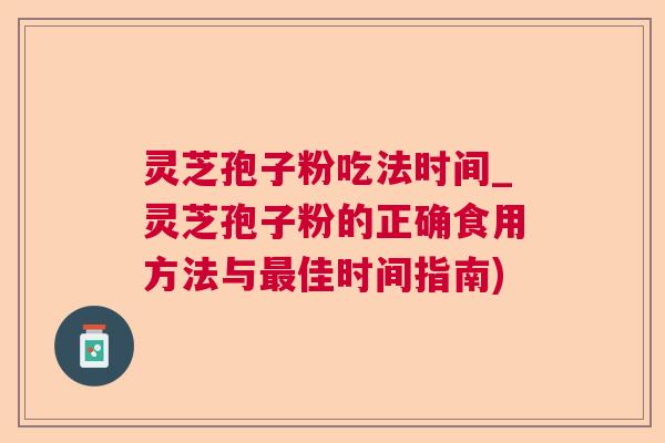 灵芝孢子粉吃法时间_灵芝孢子粉的正确食用方法与佳时间指南) 灵芝孢子粉吃法时间_灵芝孢子粉的正确食用方法与佳时间指南)