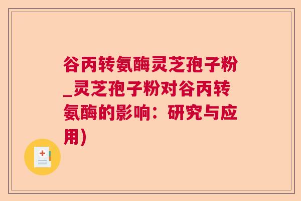 谷丙转氨酶灵芝孢子粉_灵芝孢子粉对谷丙转氨酶的影响:研究与应用) 谷丙转氨酶灵芝孢子粉_灵芝孢子粉对谷丙转氨酶的影响:研究与应用)